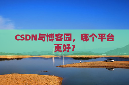 CSDN与博客园，哪个平台更好？