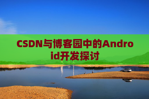 CSDN与博客园中的Android开发探讨
