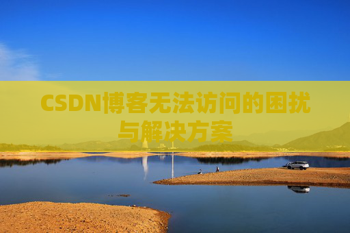 CSDN博客无法访问的困扰与解决方案 CSDN博客无法访问的困扰与解决方案