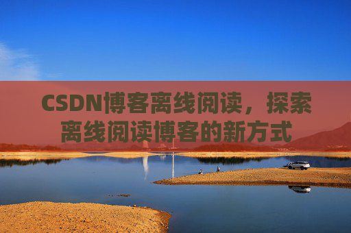 CSDN博客离线阅读，探索离线阅读博客的新方式